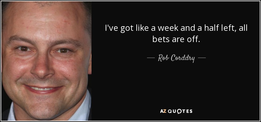 I've got like a week and a half left, all bets are off. - Rob Corddry
