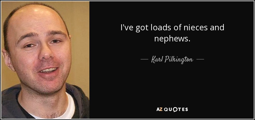 I've got loads of nieces and nephews. - Karl Pilkington