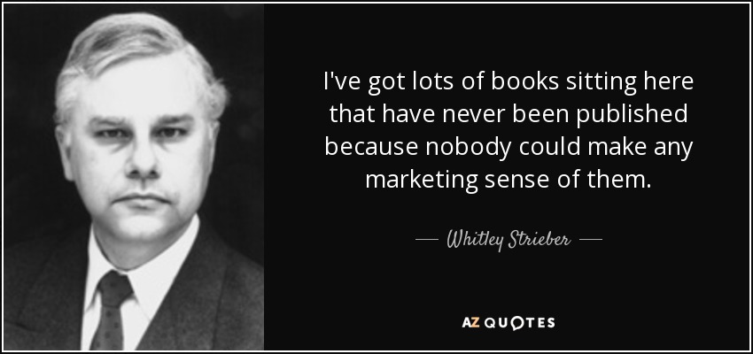 I've got lots of books sitting here that have never been published because nobody could make any marketing sense of them. - Whitley Strieber