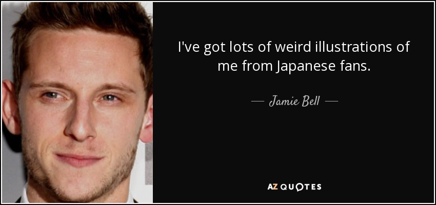 I've got lots of weird illustrations of me from Japanese fans. - Jamie Bell