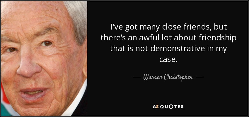 I've got many close friends, but there's an awful lot about friendship that is not demonstrative in my case. - Warren Christopher