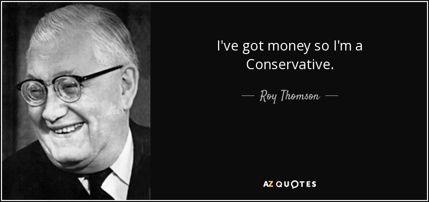 I've got money so I'm a Conservative. - Roy Thomson, 1st Baron Thomson of Fleet