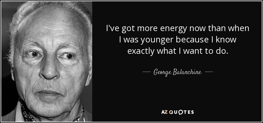 I've got more energy now than when I was younger because I know exactly what I want to do. - George Balanchine