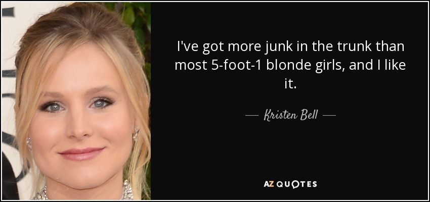 I've got more junk in the trunk than most 5-foot-1 blonde girls, and I like it. - Kristen Bell
