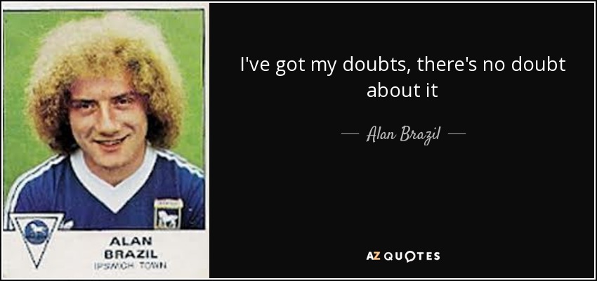 I've got my doubts, there's no doubt about it - Alan Brazil