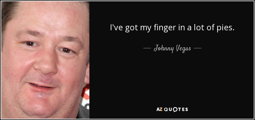 I've got my finger in a lot of pies. - Johnny Vegas