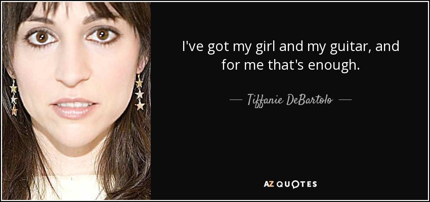 I've got my girl and my guitar, and for me that's enough. - Tiffanie DeBartolo