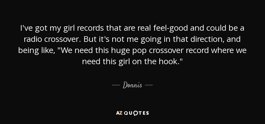 I've got my girl records that are real feel-good and could be a radio crossover. But it's not me going in that direction, and being like, 