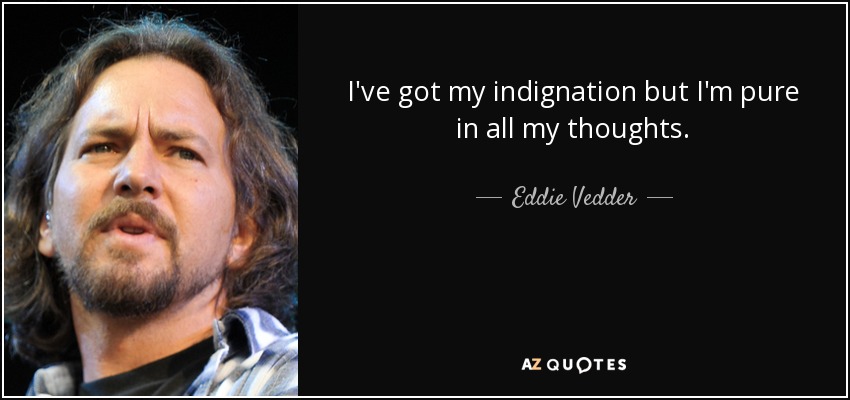 I've got my indignation but I'm pure in all my thoughts. - Eddie Vedder