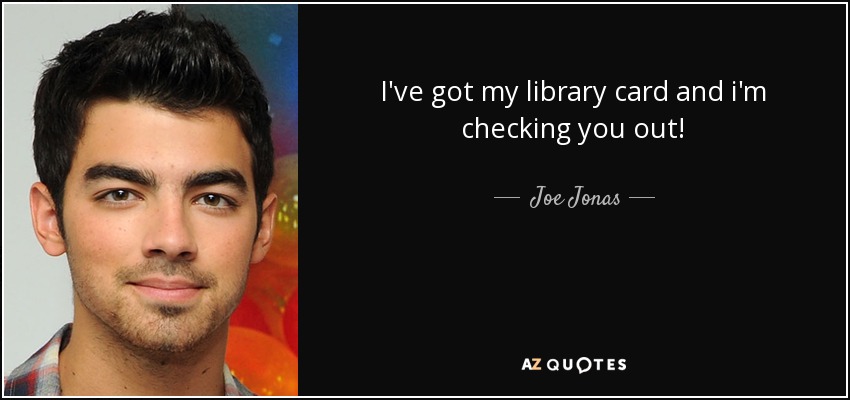 I've got my library card and i'm checking you out! - Joe Jonas