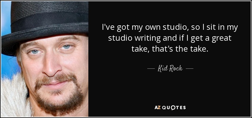 I've got my own studio, so I sit in my studio writing and if I get a great take, that's the take. - Kid Rock