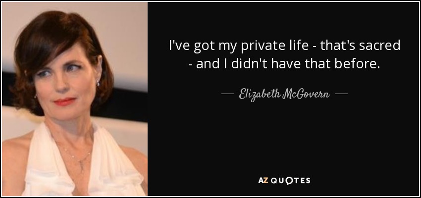 I've got my private life - that's sacred - and I didn't have that before. - Elizabeth McGovern