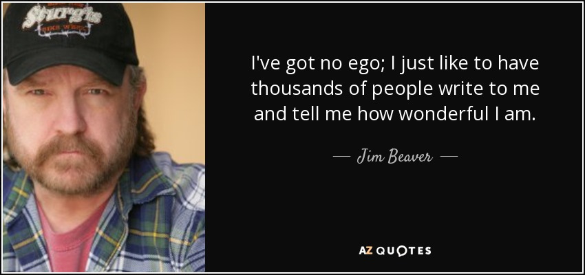 I've got no ego; I just like to have thousands of people write to me and tell me how wonderful I am. - Jim Beaver