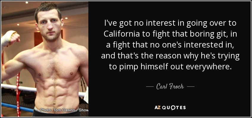 I've got no interest in going over to California to fight that boring git, in a fight that no one's interested in, and that's the reason why he's trying to pimp himself out everywhere. - Carl Froch