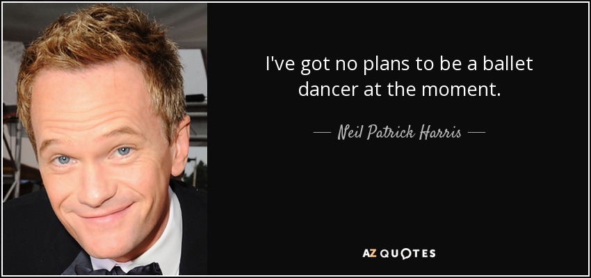 I've got no plans to be a ballet dancer at the moment. - Neil Patrick Harris