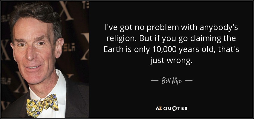 I've got no problem with anybody's religion. But if you go claiming the Earth is only 10,000 years old, that's just wrong. - Bill Nye
