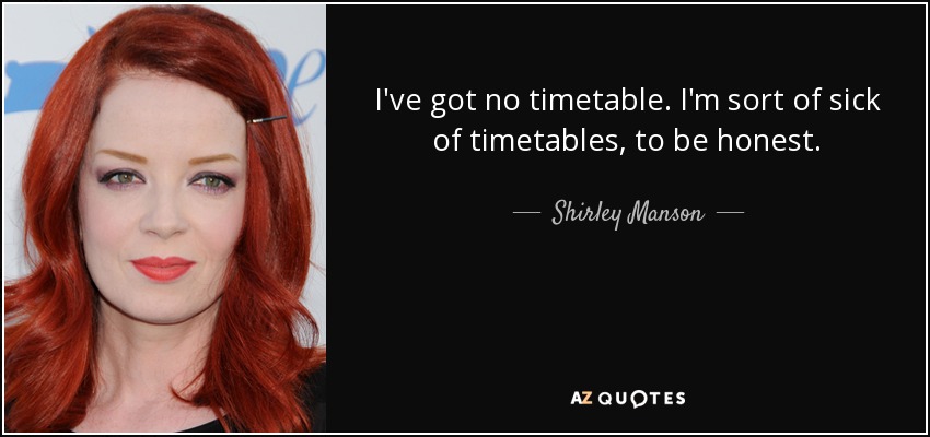 I've got no timetable. I'm sort of sick of timetables, to be honest. - Shirley Manson