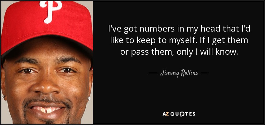 I've got numbers in my head that I'd like to keep to myself. If I get them or pass them, only I will know. - Jimmy Rollins