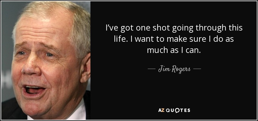 I’ve got one shot going through this life. I want to make sure I do as much as I can. - Jim Rogers