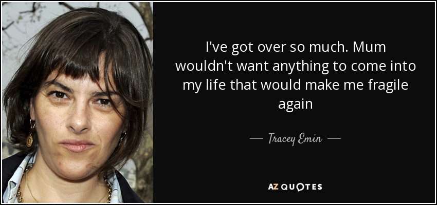 I've got over so much. Mum wouldn't want anything to come into my life that would make me fragile again - Tracey Emin