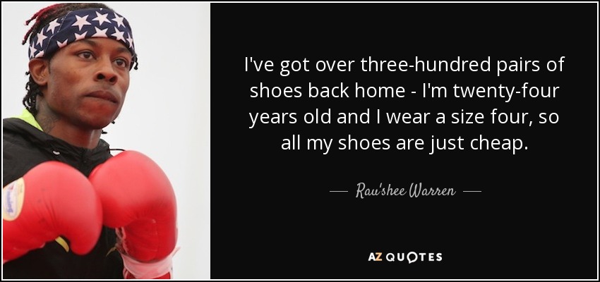 I've got over three-hundred pairs of shoes back home - I'm twenty-four years old and I wear a size four, so all my shoes are just cheap. - Rau'shee Warren