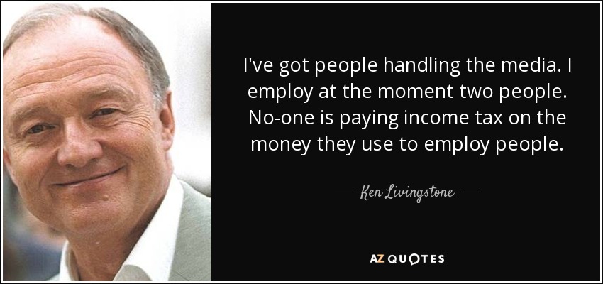 I've got people handling the media. I employ at the moment two people. No-one is paying income tax on the money they use to employ people. - Ken Livingstone