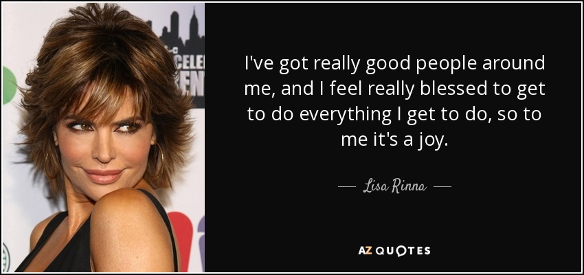 I've got really good people around me, and I feel really blessed to get to do everything I get to do, so to me it's a joy. - Lisa Rinna