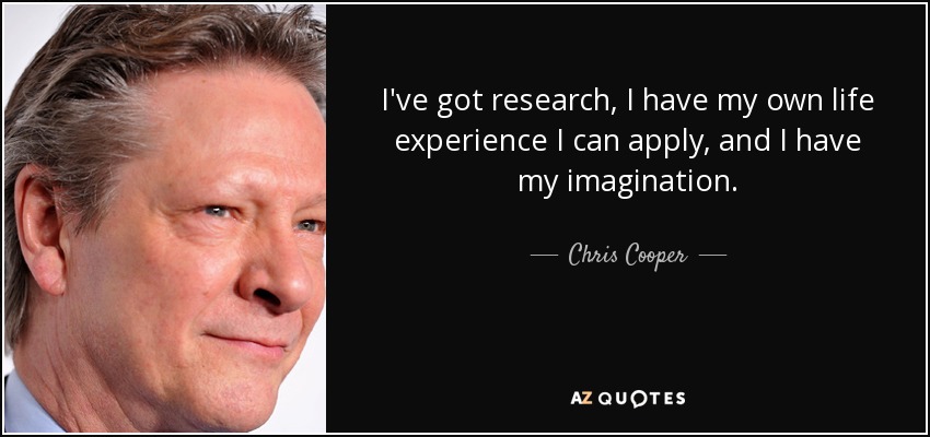 I've got research, I have my own life experience I can apply, and I have my imagination. - Chris Cooper