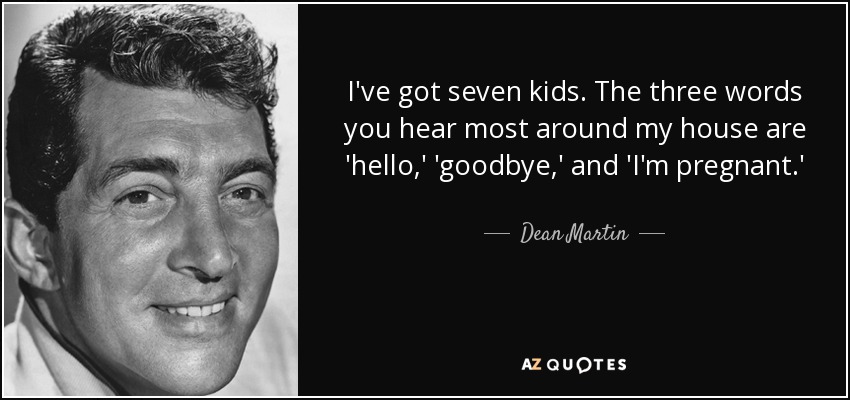 I've got seven kids. The three words you hear most around my house are 'hello,' 'goodbye,' and 'I'm pregnant.' - Dean Martin