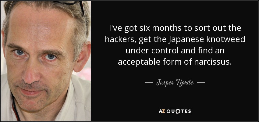 I've got six months to sort out the hackers, get the Japanese knotweed under control and find an acceptable form of narcissus. - Jasper Fforde