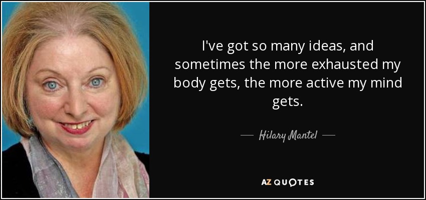 I've got so many ideas, and sometimes the more exhausted my body gets, the more active my mind gets. - Hilary Mantel
