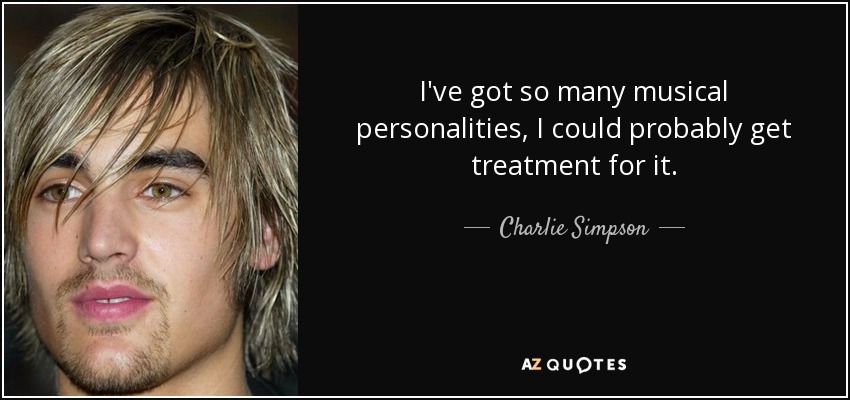 I've got so many musical personalities, I could probably get treatment for it. - Charlie Simpson