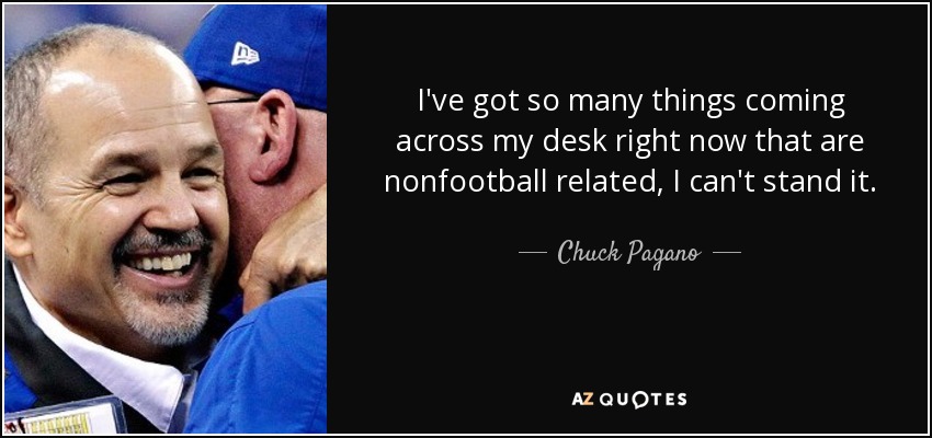 I've got so many things coming across my desk right now that are nonfootball related, I can't stand it. - Chuck Pagano