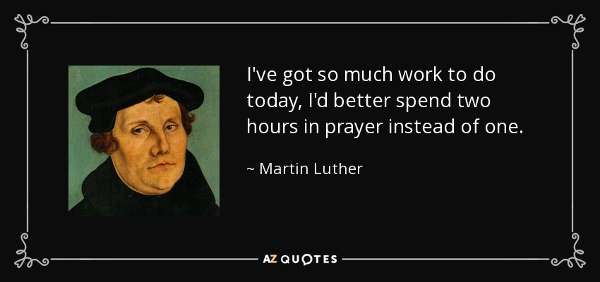 I've got so much work to do today, I'd better spend two hours in prayer instead of one. - Martin Luther