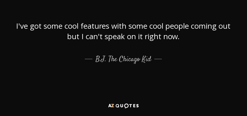 I've got some cool features with some cool people coming out but I can't speak on it right now. - B.J. The Chicago Kid