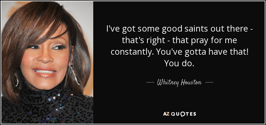 I've got some good saints out there - that's right - that pray for me constantly. You've gotta have that! You do. - Whitney Houston