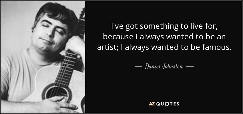 I've got something to live for, because I always wanted to be an artist; I always wanted to be famous. - Daniel Johnston