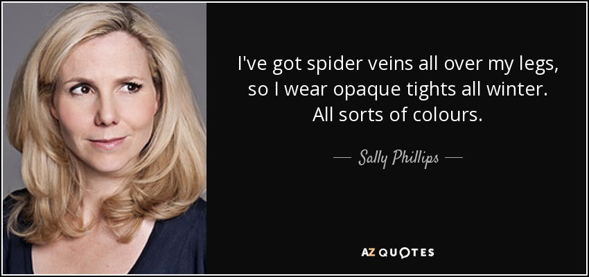 I've got spider veins all over my legs, so I wear opaque tights all winter. All sorts of colours. - Sally Phillips