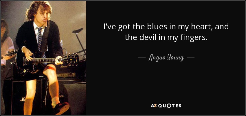 I've got the blues in my heart, and the devil in my fingers. - Angus Young