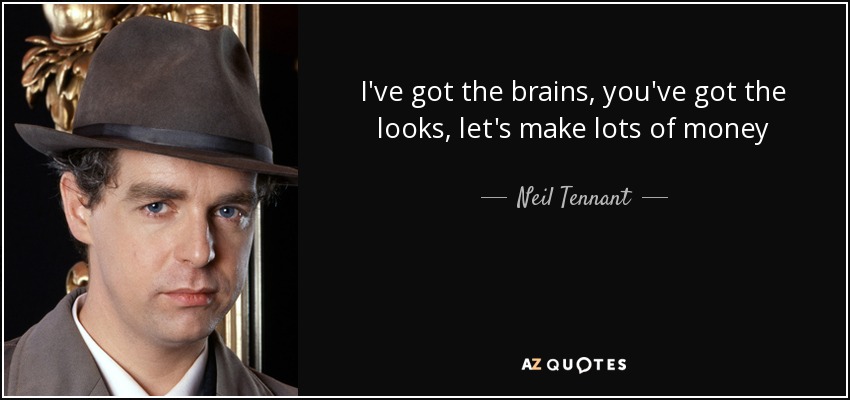 I've got the brains, you've got the looks, let's make lots of money - Neil Tennant