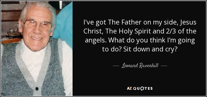 I've got The Father on my side, Jesus Christ, The Holy Spirit and 2/3 of the angels. What do you think I'm going to do? Sit down and cry? - Leonard Ravenhill