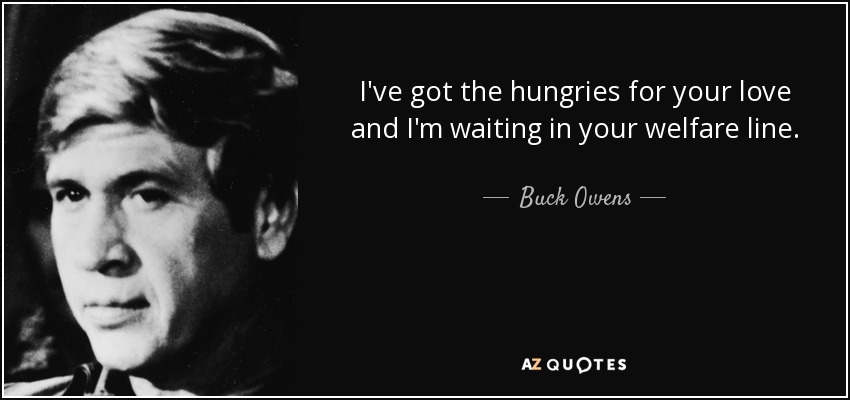 I've got the hungries for your love and I'm waiting in your welfare line. - Buck Owens