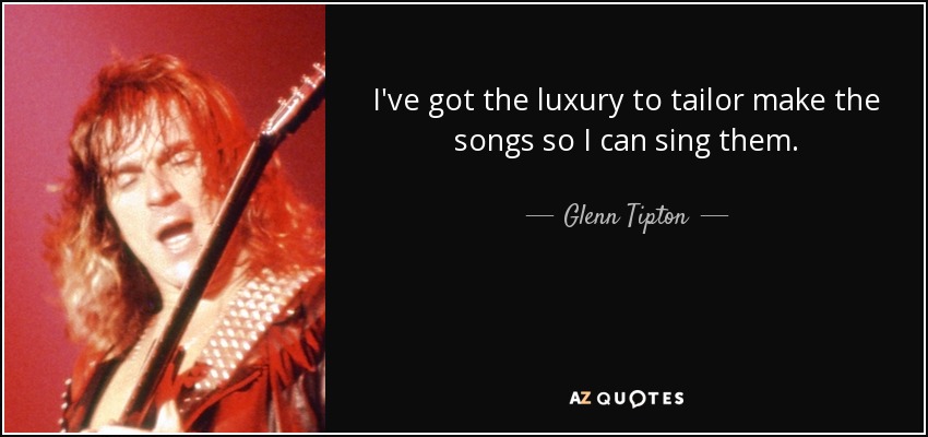 I've got the luxury to tailor make the songs so I can sing them. - Glenn Tipton