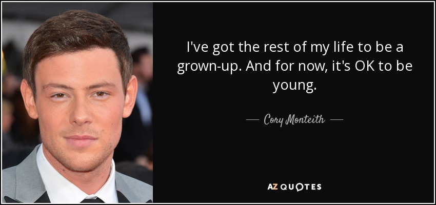 I've got the rest of my life to be a grown-up. And for now, it's OK to be young. - Cory Monteith