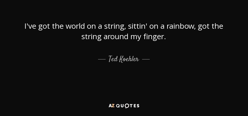 I've got the world on a string, sittin' on a rainbow, got the string around my finger. - Ted Koehler