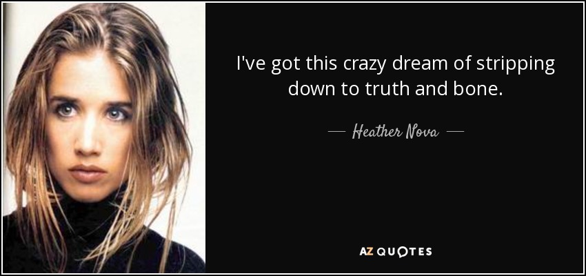 I've got this crazy dream of stripping down to truth and bone. - Heather Nova