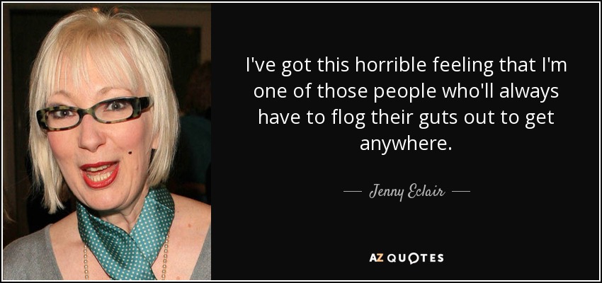 I've got this horrible feeling that I'm one of those people who'll always have to flog their guts out to get anywhere. - Jenny Eclair