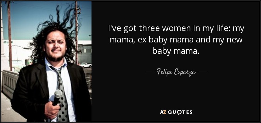I've got three women in my life: my mama, ex baby mama and my new baby mama. - Felipe Esparza