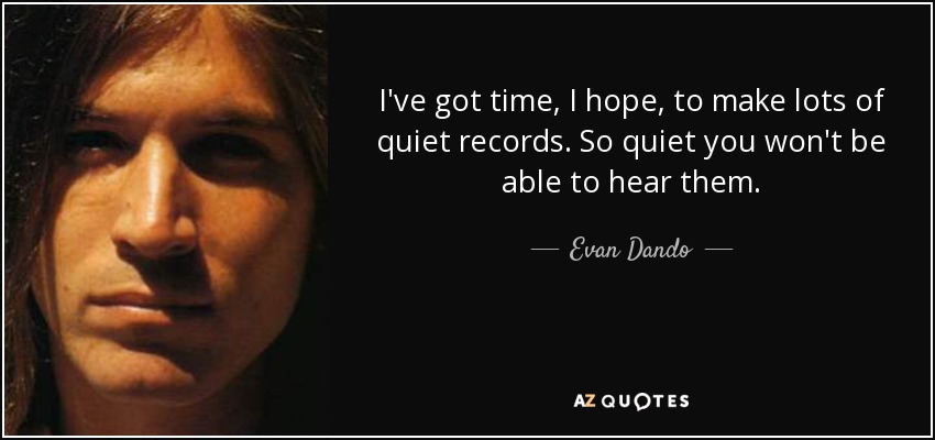 I've got time, I hope, to make lots of quiet records. So quiet you won't be able to hear them. - Evan Dando
