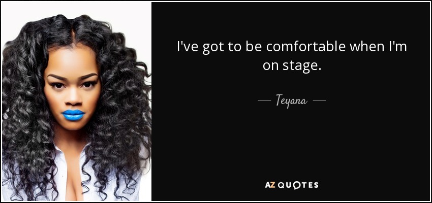 I've got to be comfortable when I'm on stage. - Teyana